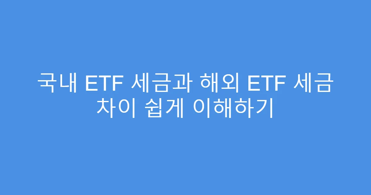국내 ETF 세금과 해외 ETF 세금 차이 쉽게 이해하기