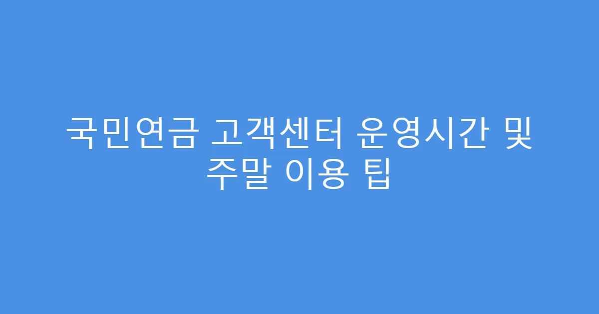 국민연금 고객센터 운영시간 및 주말 이용 팁