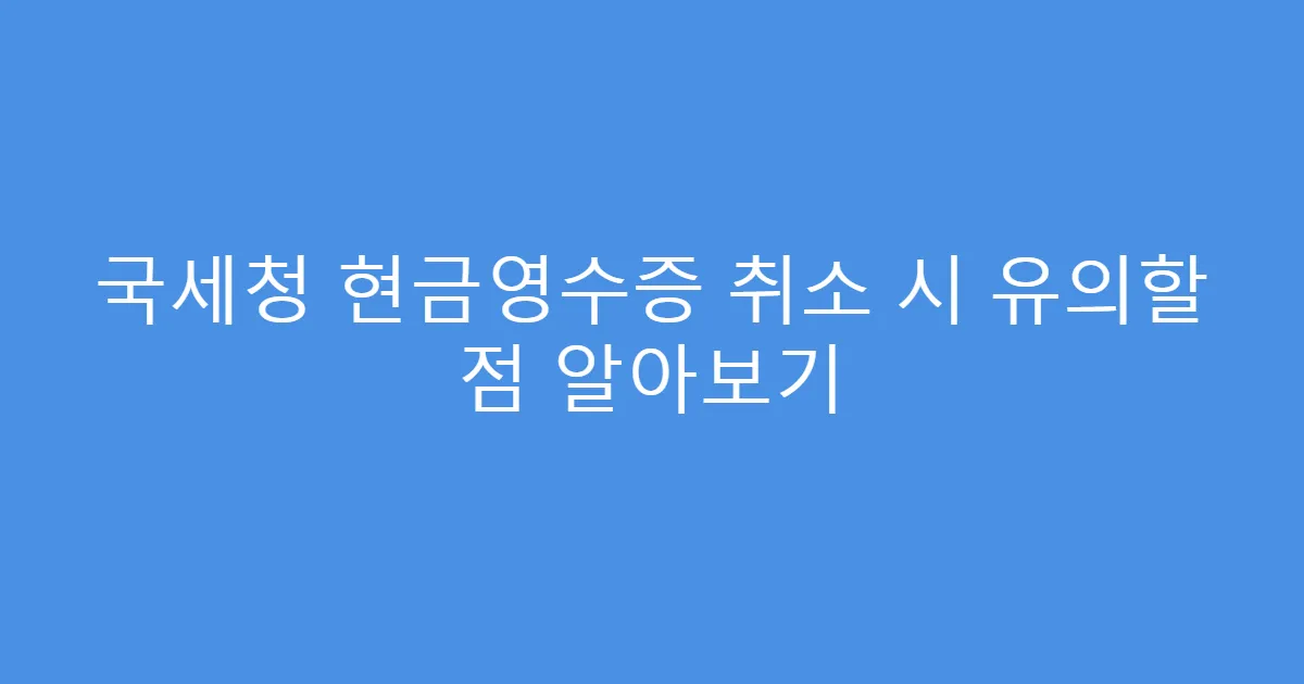 국세청 현금영수증 취소 시 유의할 점 알아보기
