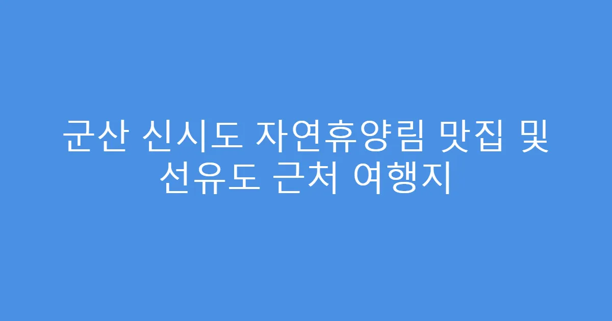 군산 신시도 자연휴양림 맛집 및 선유도 근처 여행지
