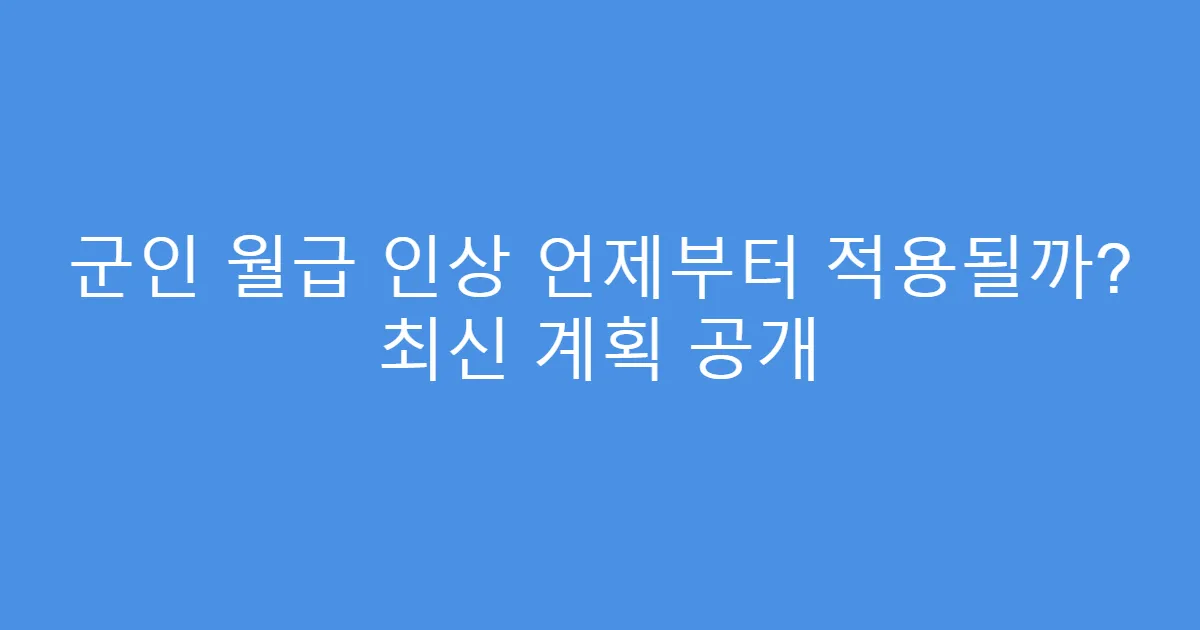 군인 월급 인상 언제부터 적용될까? 최신 계획 공개