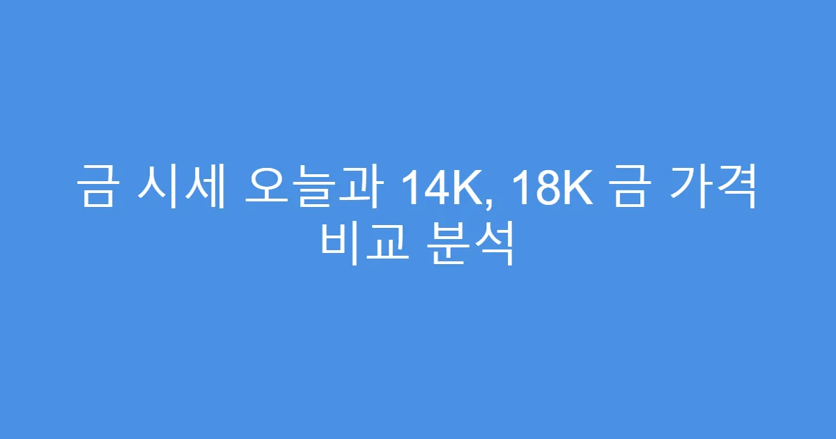 금 시세 오늘과 14K, 18K 금 가격 비교 분석