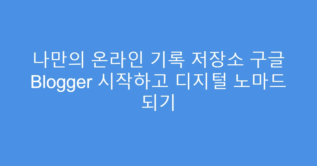 나만의 온라인 기록 저장소 구글 Blogger 시작하고 디지털 노마드 되기