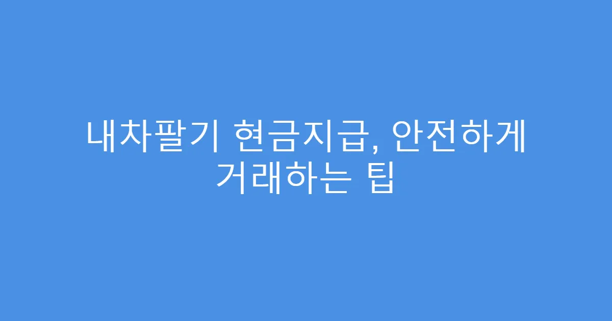 내차팔기 현금지급, 안전하게 거래하는 팁