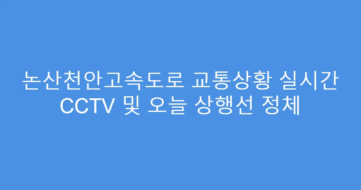 논산천안고속도로 교통상황 실시간 CCTV 및 오늘 상행선 정체