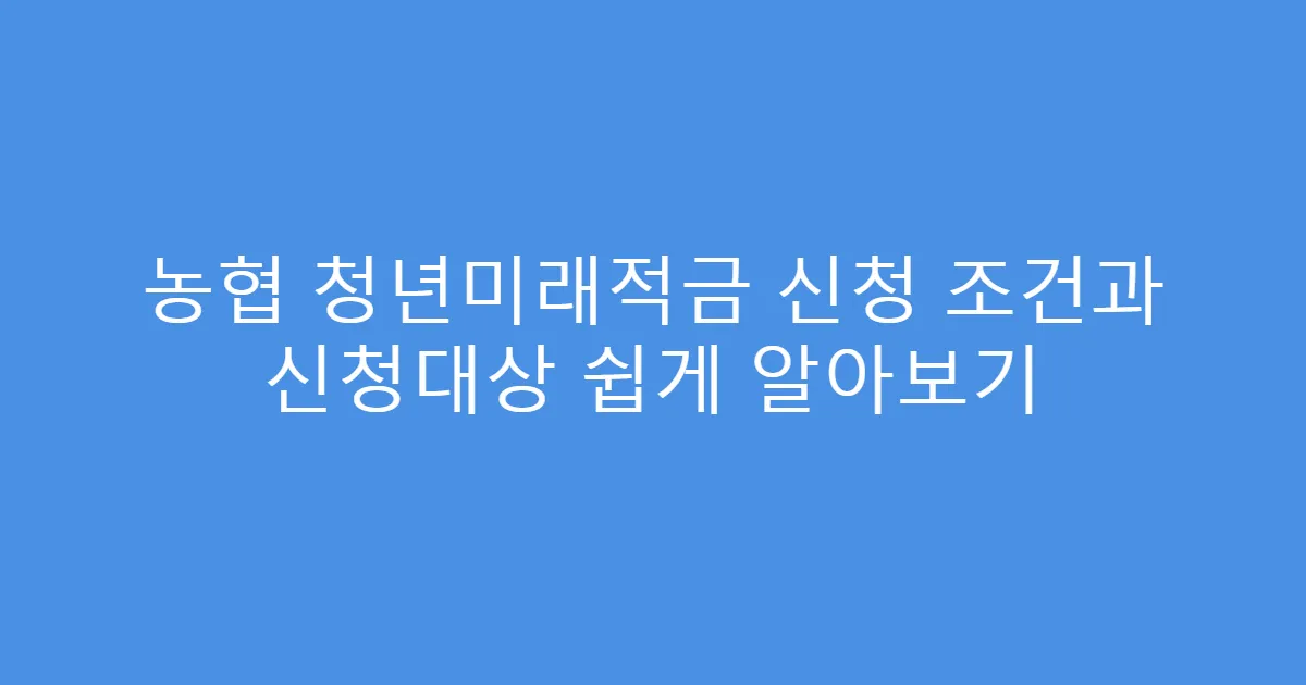 농협 청년미래적금 신청 조건과 신청대상 쉽게 알아보기