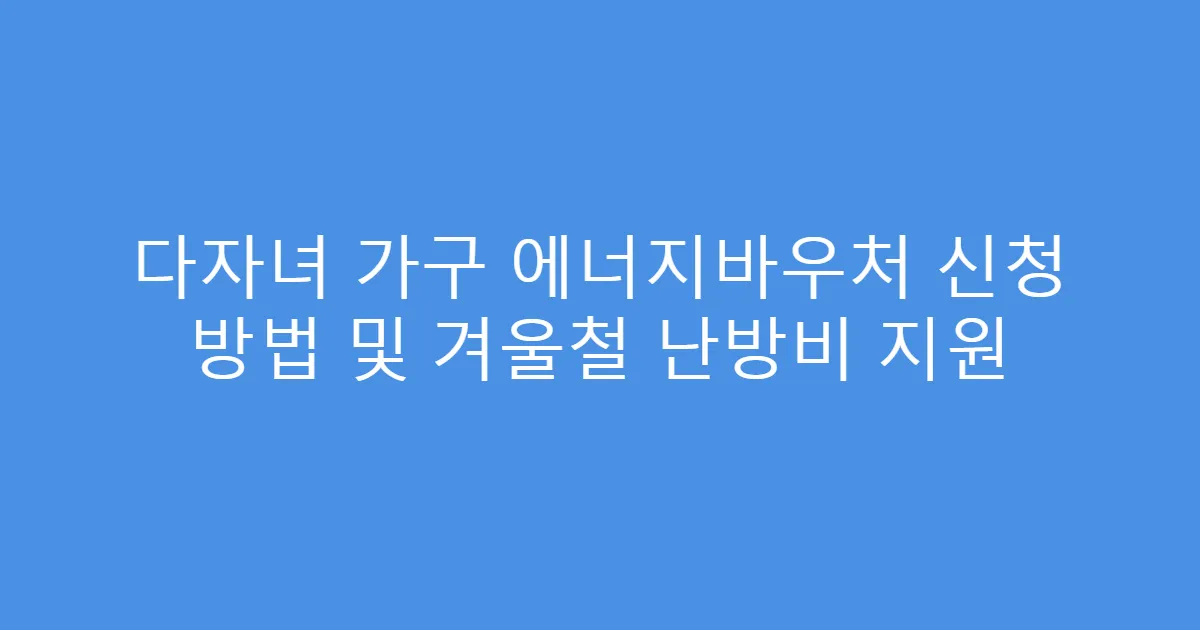 다자녀 가구 에너지바우처 신청 방법 및 겨울철 난방비 지원