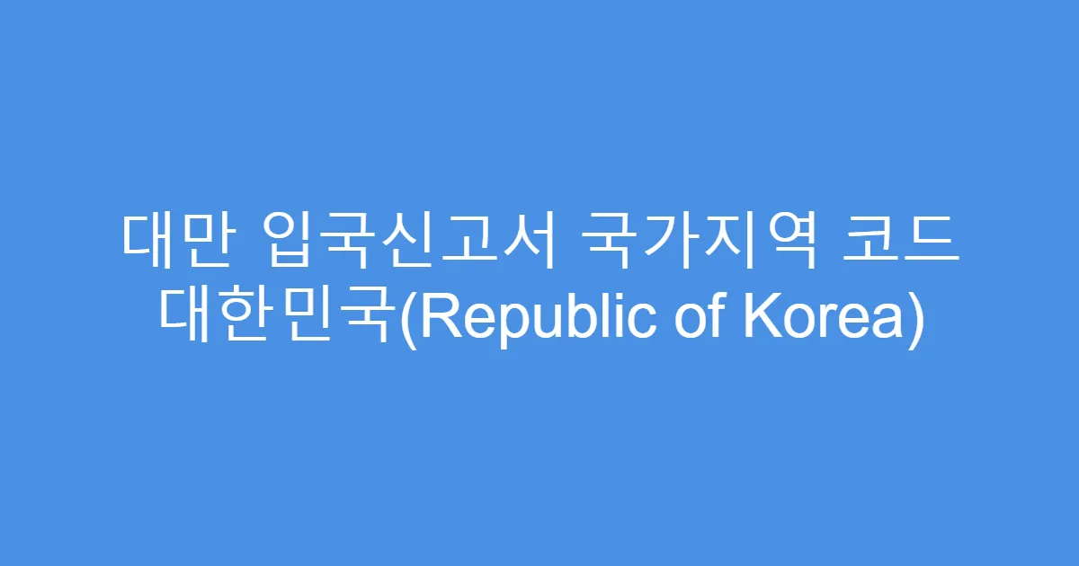 대만 입국신고서 국가지역 코드 대한민국(Republic of Korea)