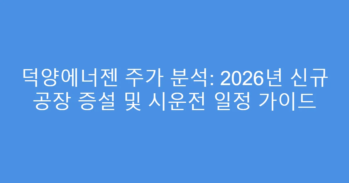 덕양에너젠 주가 분석: 2026년 신규 공장 증설 및 시운전 일정 가이드