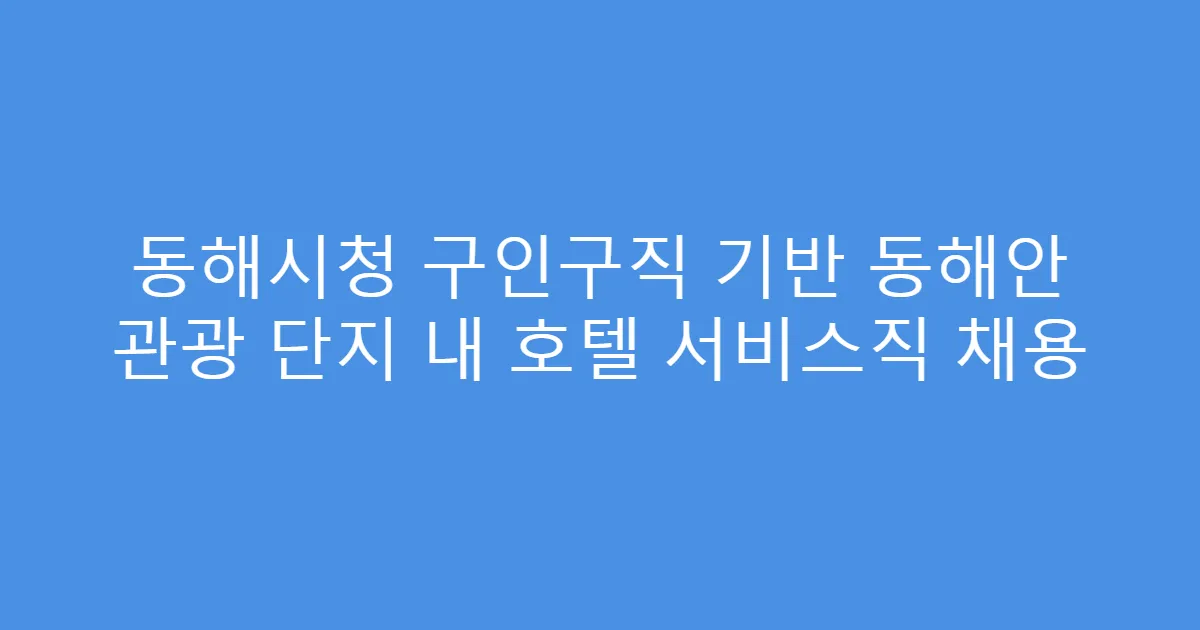 동해시청 구인구직 기반 동해안 관광 단지 내 호텔 서비스직 채용