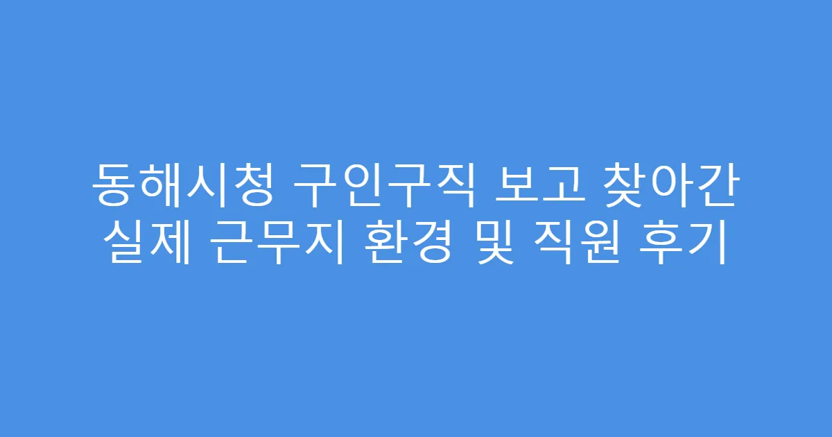 동해시청 구인구직 보고 찾아간 실제 근무지 환경 및 직원 후기