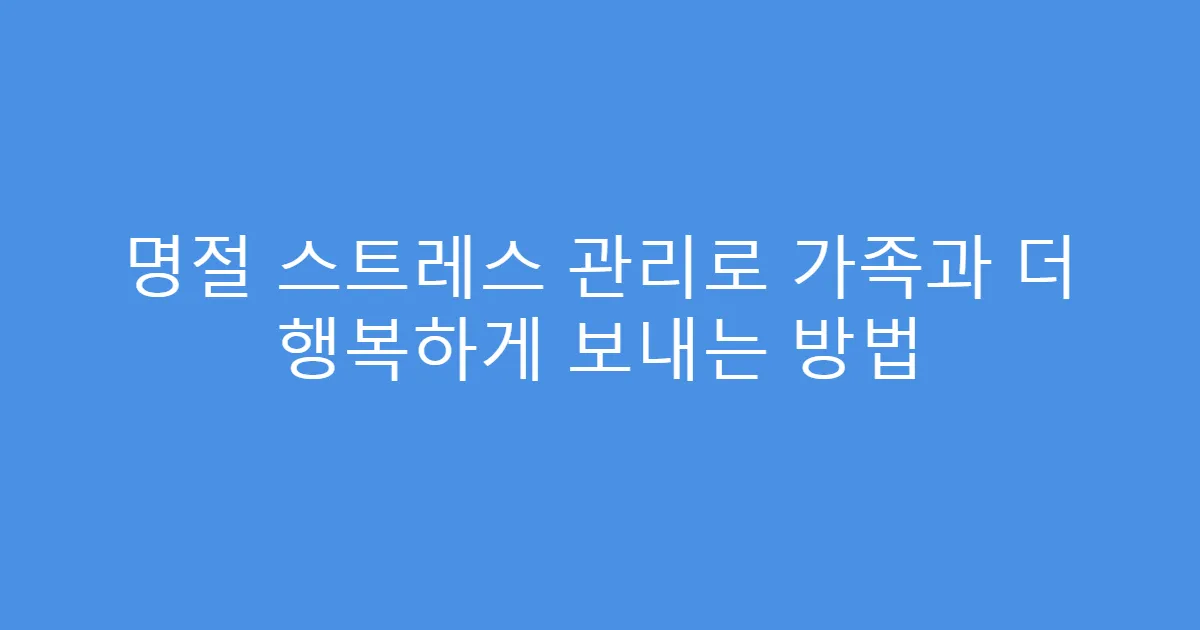 명절 스트레스 관리로 가족과 더 행복하게 보내는 방법
