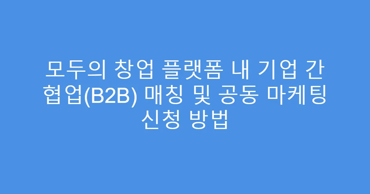 모두의 창업 플랫폼 내 기업 간 협업(B2B) 매칭 및 공동 마케팅 신청 방법