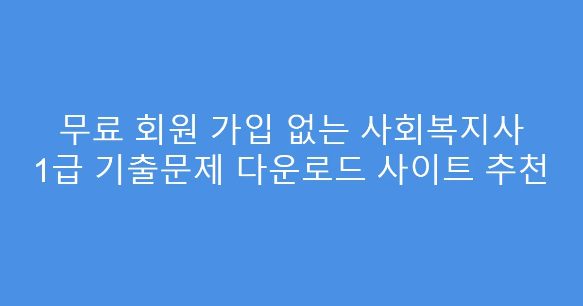 무료 회원 가입 없는 사회복지사 1급 기출문제 다운로드 사이트 추천