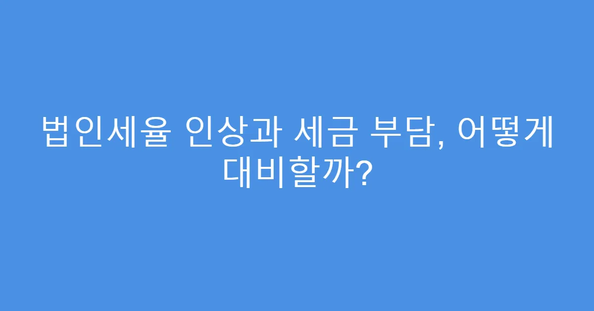 법인세율 인상과 세금 부담, 어떻게 대비할까?