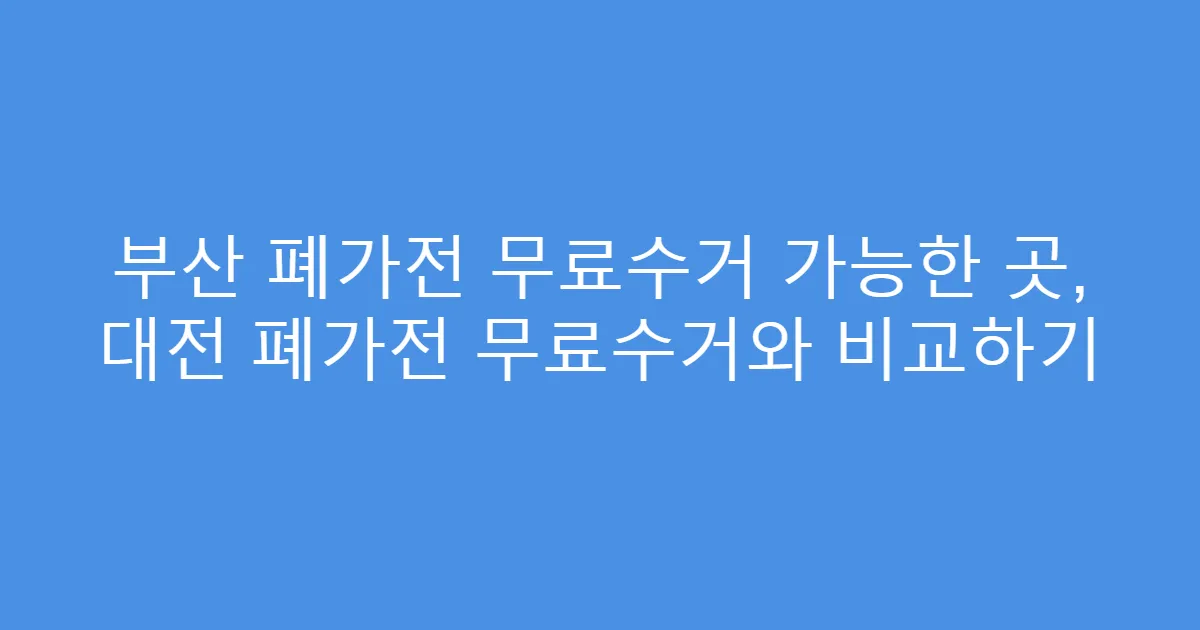 부산 폐가전 무료수거 가능한 곳, 대전 폐가전 무료수거와 비교하기