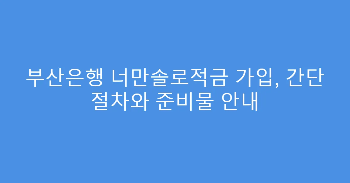 부산은행 너만솔로적금 가입, 간단 절차와 준비물 안내