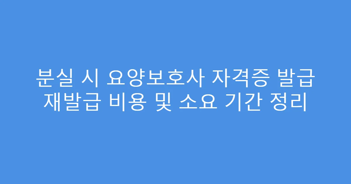 분실 시 요양보호사 자격증 발급 재발급 비용 및 소요 기간 정리