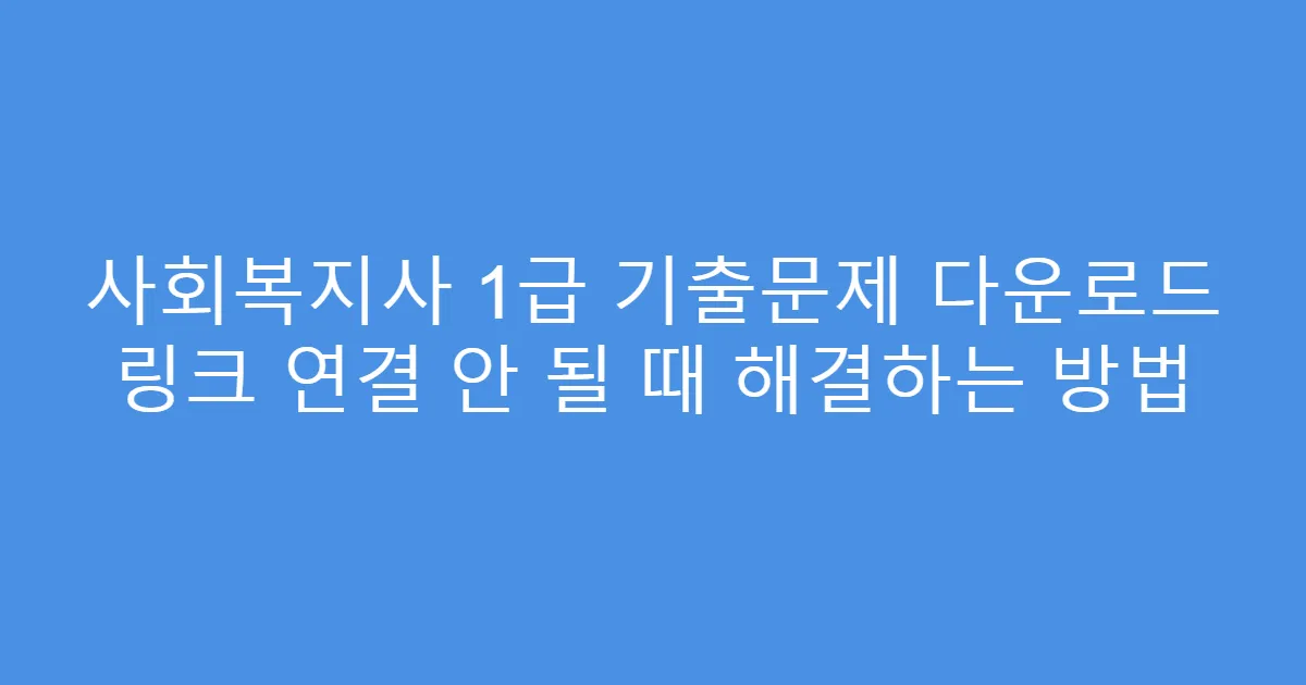 사회복지사 1급 기출문제 다운로드 링크 연결 안 될 때 해결하는 방법