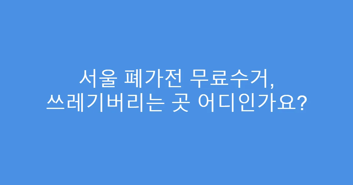 서울 폐가전 무료수거, 쓰레기버리는 곳 어디인가요?