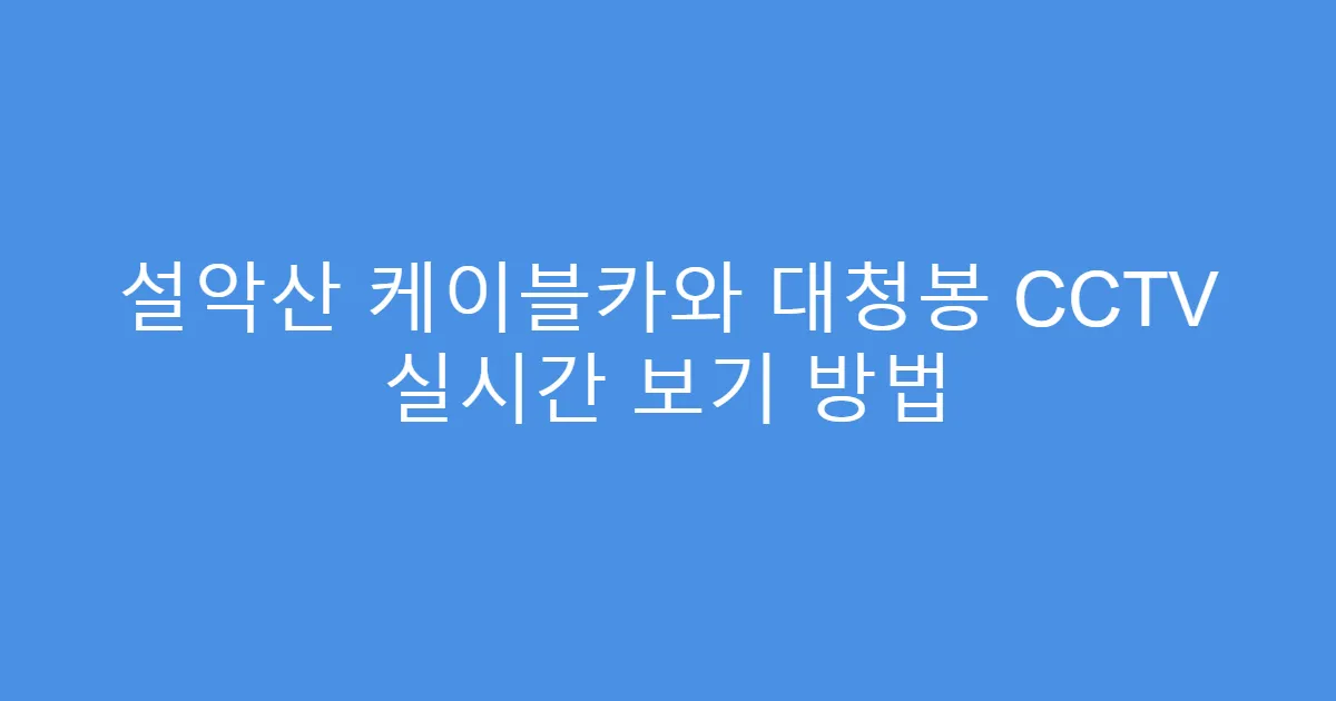 설악산 케이블카와 대청봉 CCTV 실시간 보기 방법