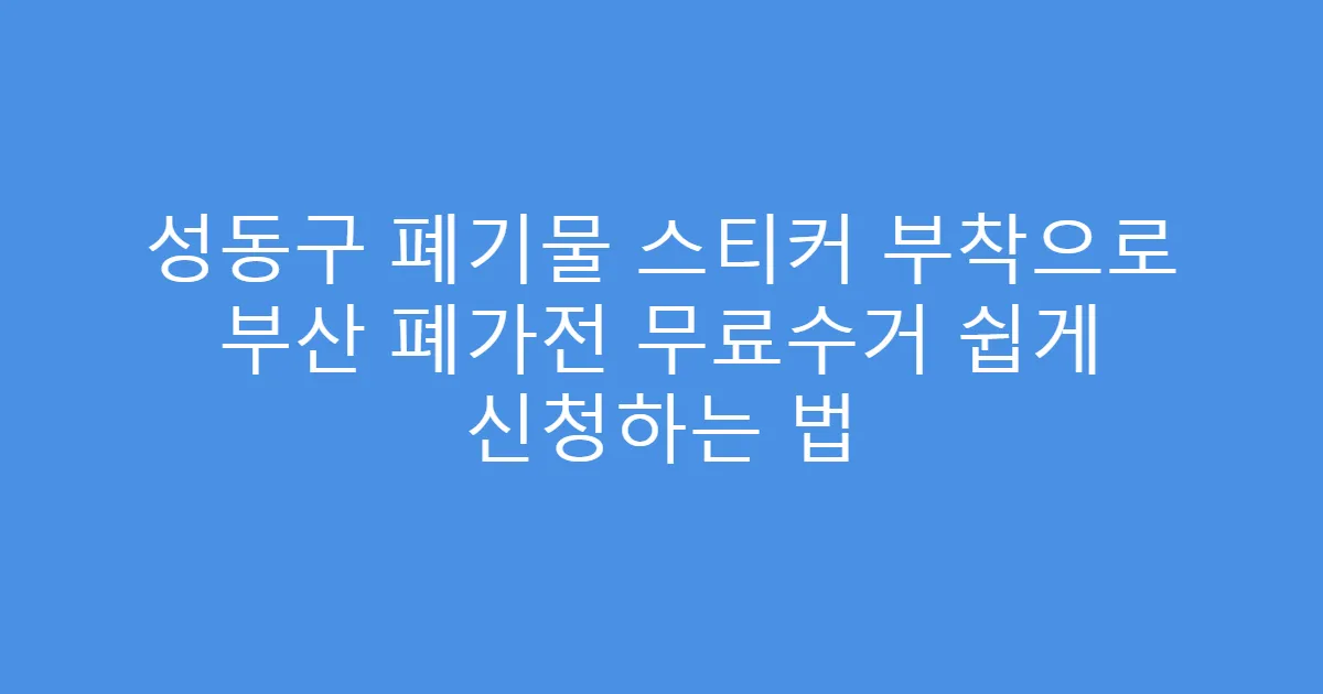 성동구 폐기물 스티커 부착으로 부산 폐가전 무료수거 쉽게 신청하는 법
