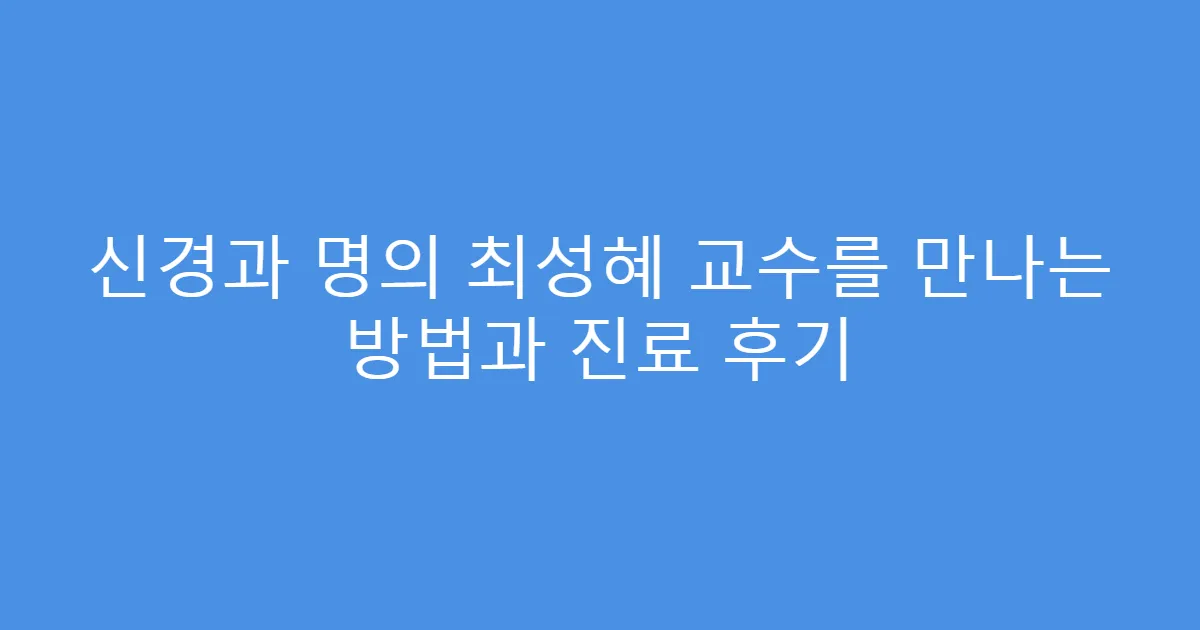 신경과 명의 최성혜 교수를 만나는 방법과 진료 후기