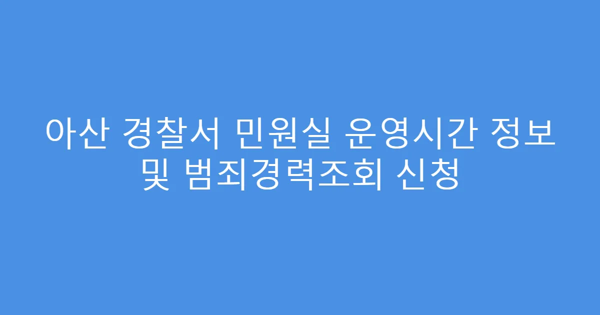 아산 경찰서 민원실 운영시간 정보 및 범죄경력조회 신청