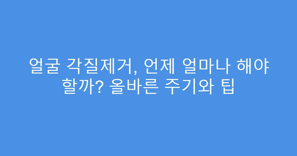 얼굴 각질제거, 언제 얼마나 해야 할까? 올바른 주기와 팁