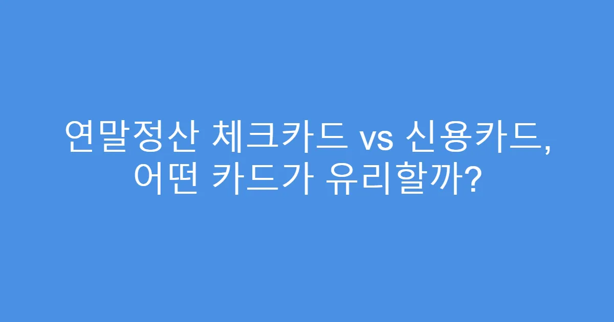 연말정산 체크카드 vs 신용카드, 어떤 카드가 유리할까?