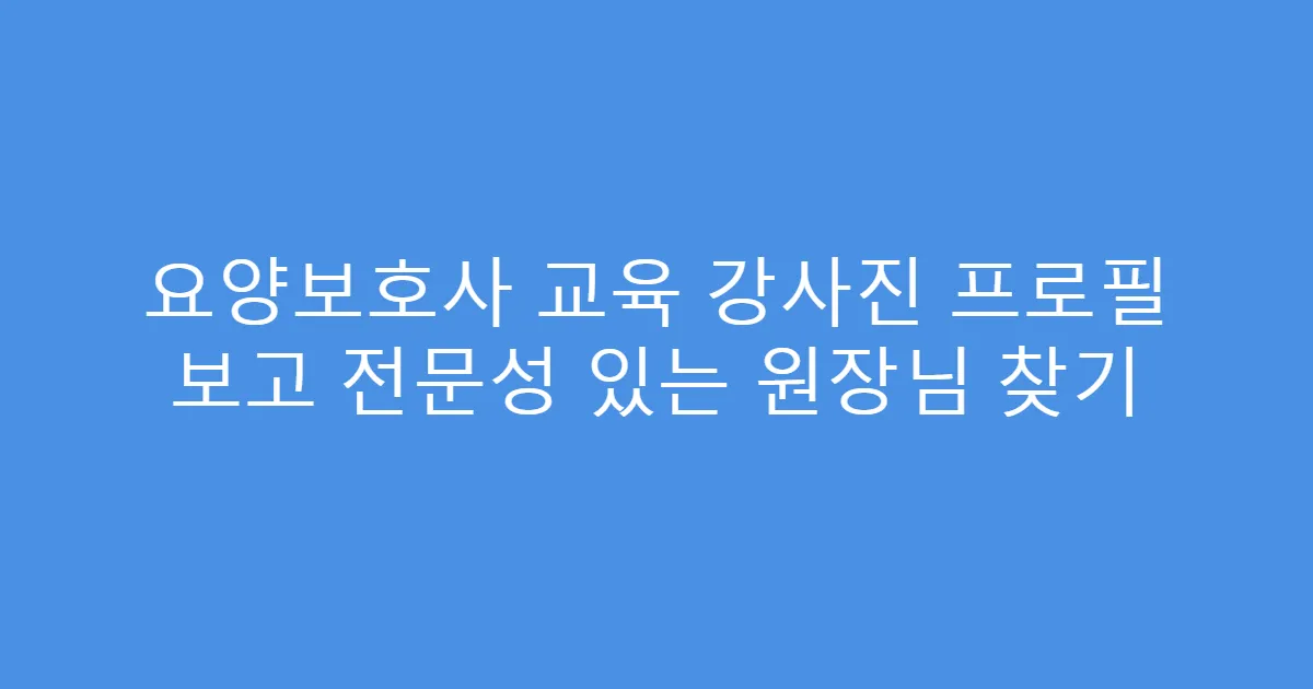요양보호사 교육 강사진 프로필 보고 전문성 있는 원장님 찾기