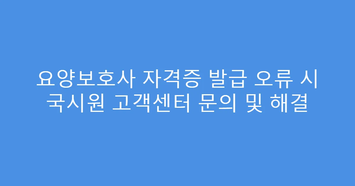 요양보호사 자격증 발급 오류 시 국시원 고객센터 문의 및 해결