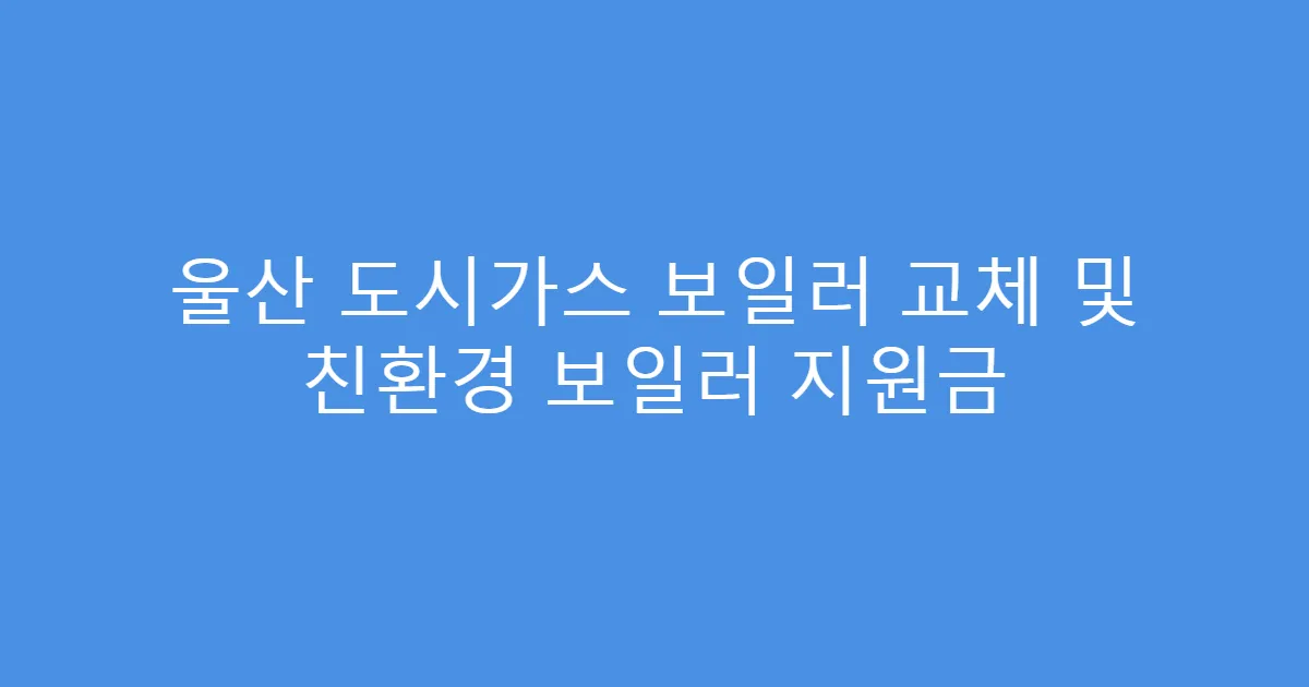 울산 도시가스 보일러 교체 및 친환경 보일러 지원금