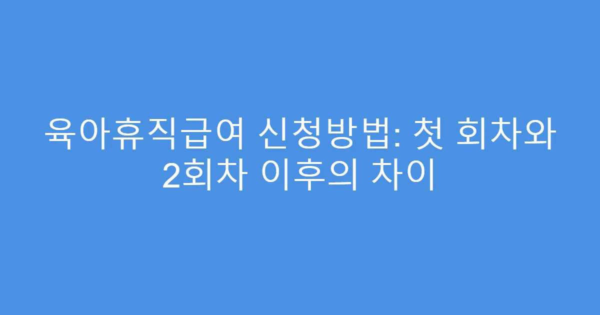 육아휴직급여 신청방법: 첫 회차와 2회차 이후의 차이