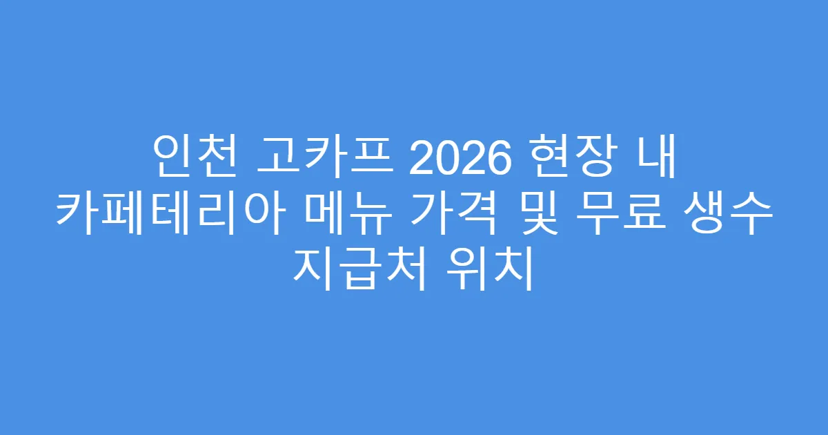 인천 고카프 2026 현장 내 카페테리아 메뉴 가격 및 무료 생수 지급처 위치