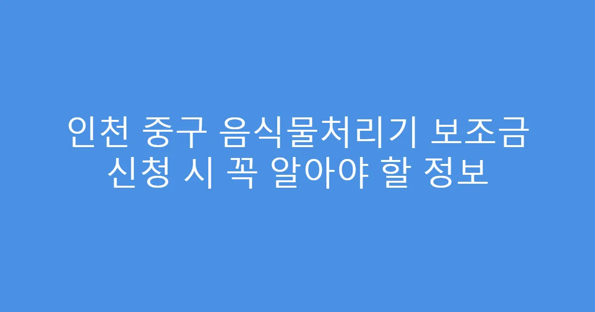 인천 중구 음식물처리기 보조금 신청 시 꼭 알아야 할 정보