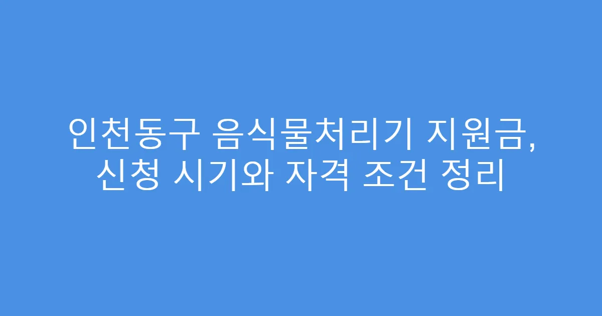 인천동구 음식물처리기 지원금, 신청 시기와 자격 조건 정리