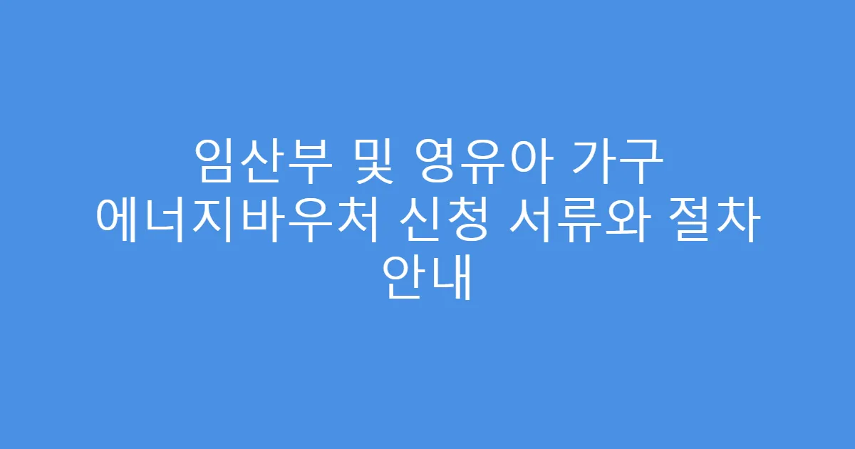 임산부 및 영유아 가구 에너지바우처 신청 서류와 절차 안내