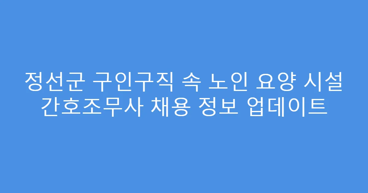 정선군 구인구직 속 노인 요양 시설 간호조무사 채용 정보 업데이트