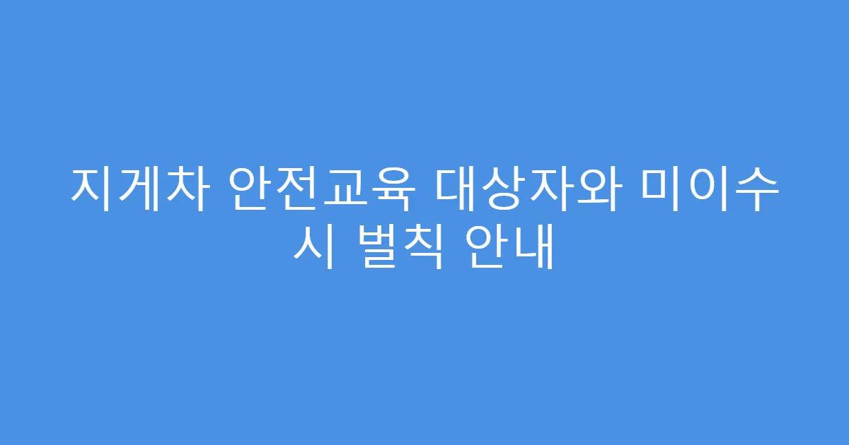 지게차 안전교육 대상자와 미이수 시 벌칙 안내