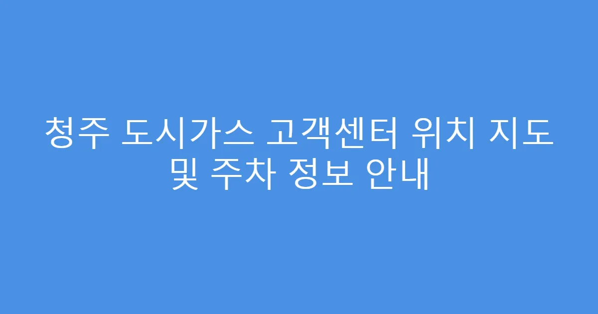 청주 도시가스 고객센터 위치 지도 및 주차 정보 안내