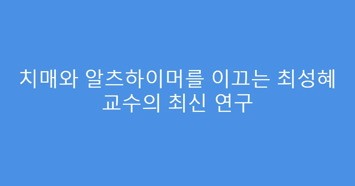 치매와 알츠하이머를 이끄는 최성혜 교수의 최신 연구