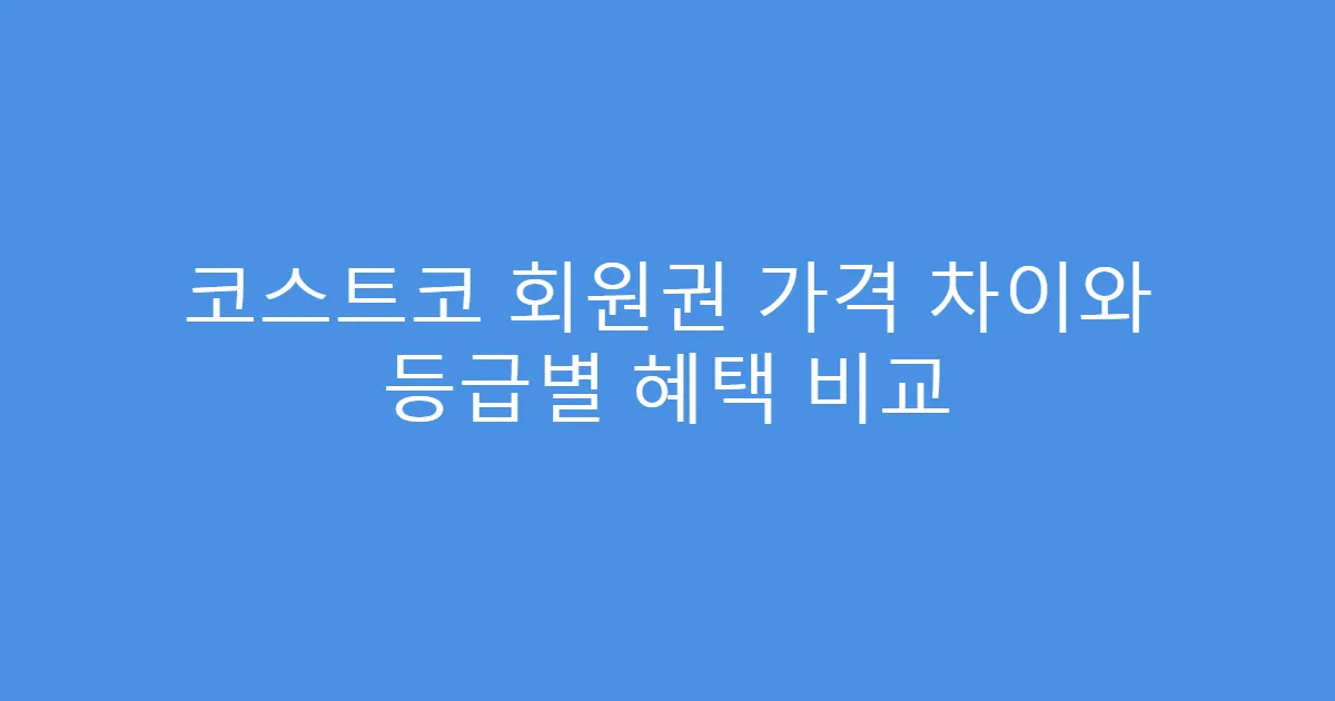 코스트코 회원권 가격 차이와 등급별 혜택 비교