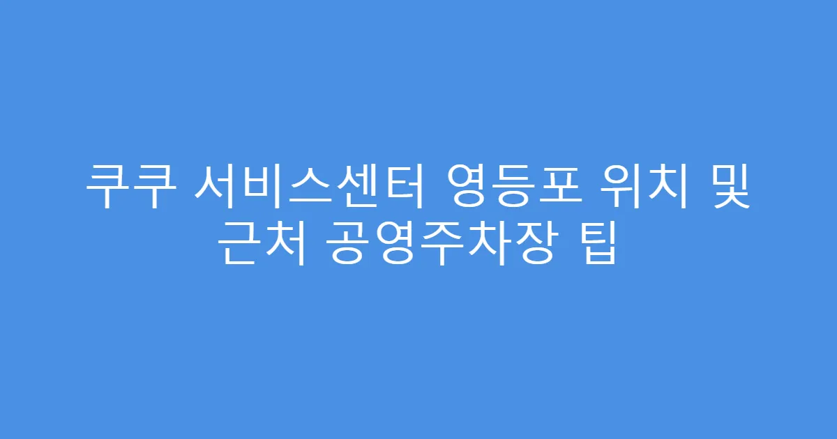 쿠쿠 서비스센터 영등포 위치 및 근처 공영주차장 팁