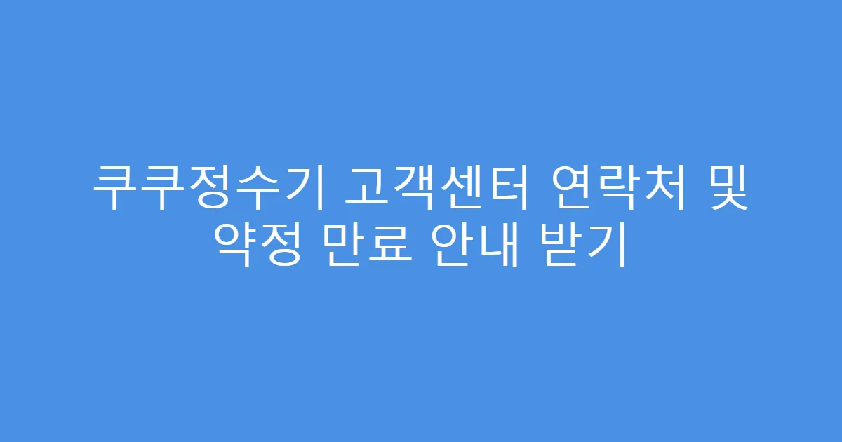 쿠쿠정수기 고객센터 연락처 및 약정 만료 안내 받기