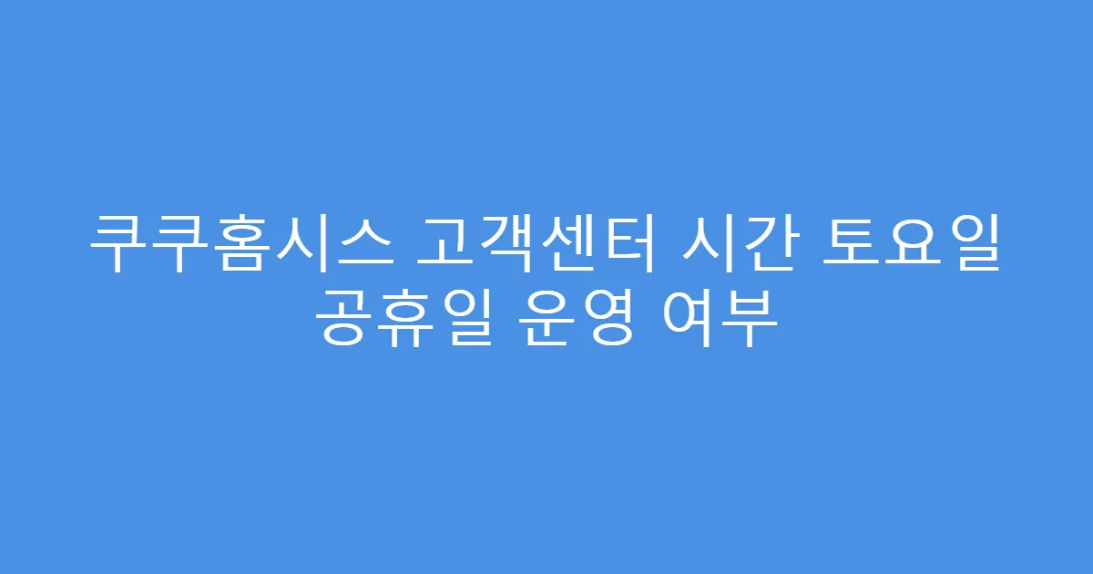 쿠쿠홈시스 고객센터 시간 토요일 공휴일 운영 여부