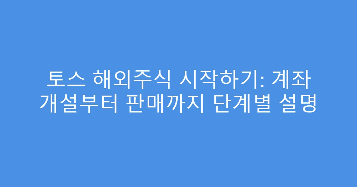 토스 해외주식 시작하기: 계좌 개설부터 판매까지 단계별 설명