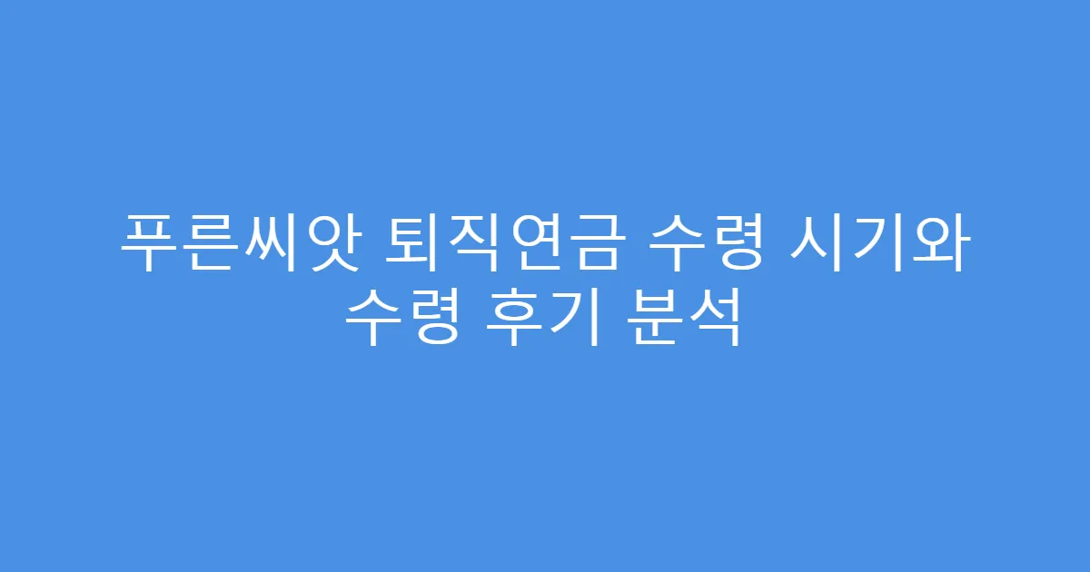 푸른씨앗 퇴직연금 수령 시기와 수령 후기 분석