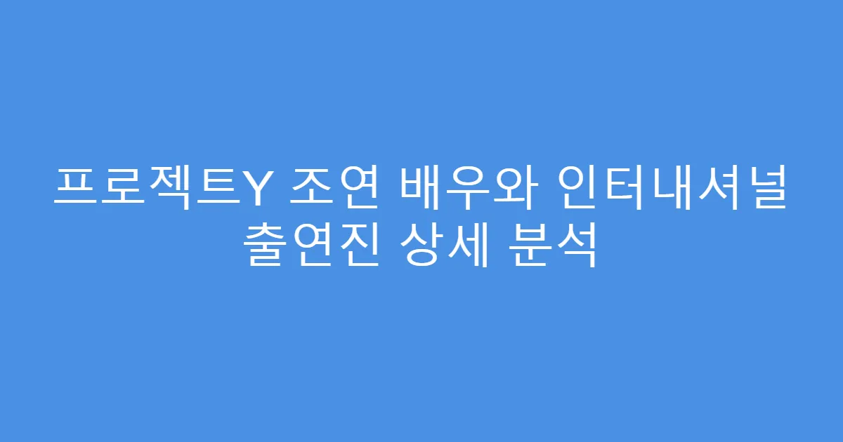 프로젝트Y 조연 배우와 인터내셔널 출연진 상세 분석