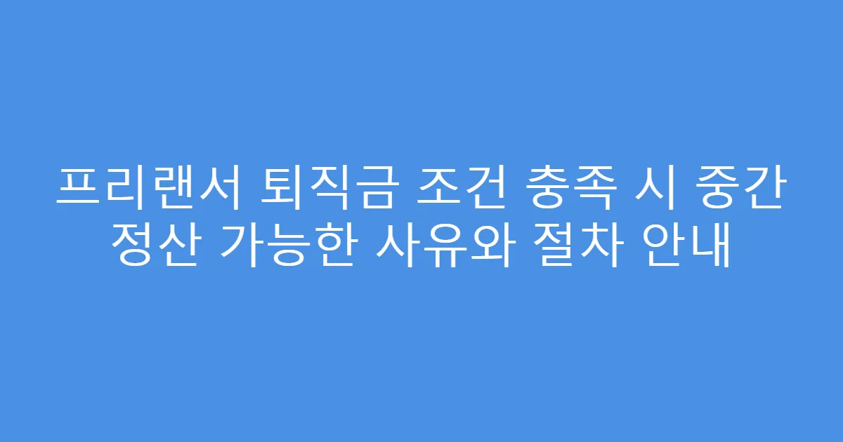 프리랜서 퇴직금 조건 충족 시 중간 정산 가능한 사유와 절차 안내